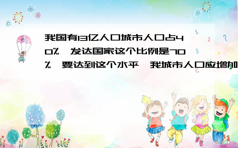 我国有13亿人口城市人口占40%,发达国家这个比例是70%,要达到这个水平,我城市人口应增加多少亿?