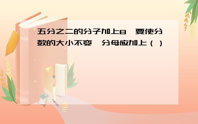 五分之二的分子加上8,要使分数的大小不变,分母应加上（）