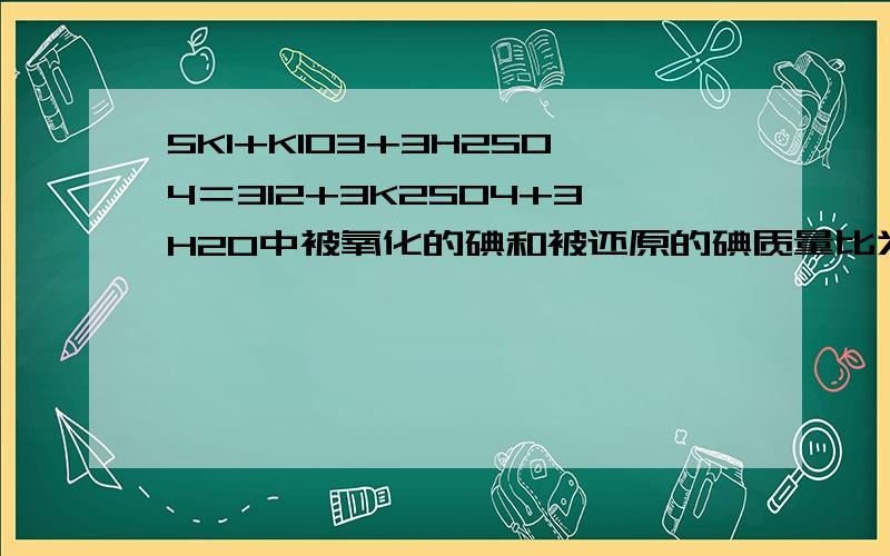 5KI+KIO3+3H2SO4＝3I2+3K2SO4+3H2O中被氧化的碘和被还原的碘质量比为?