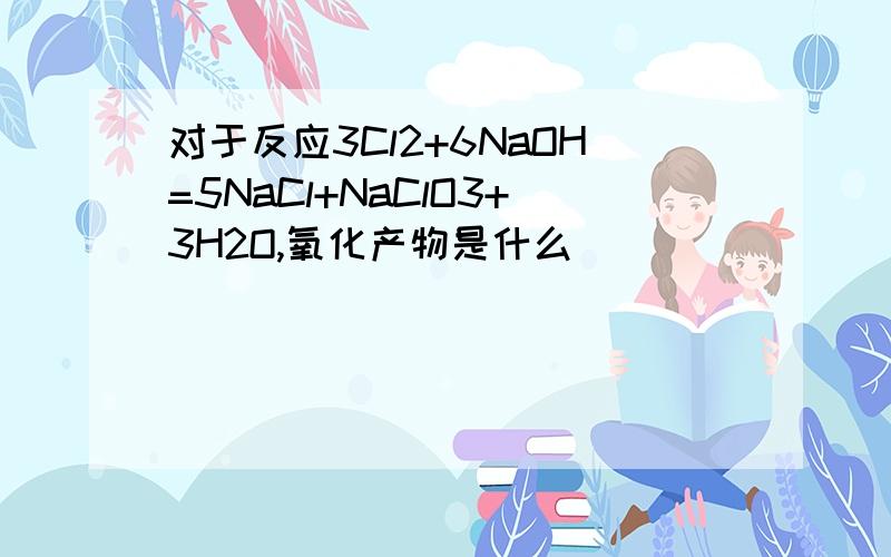 对于反应3Cl2+6NaOH=5NaCl+NaClO3+3H2O,氧化产物是什么