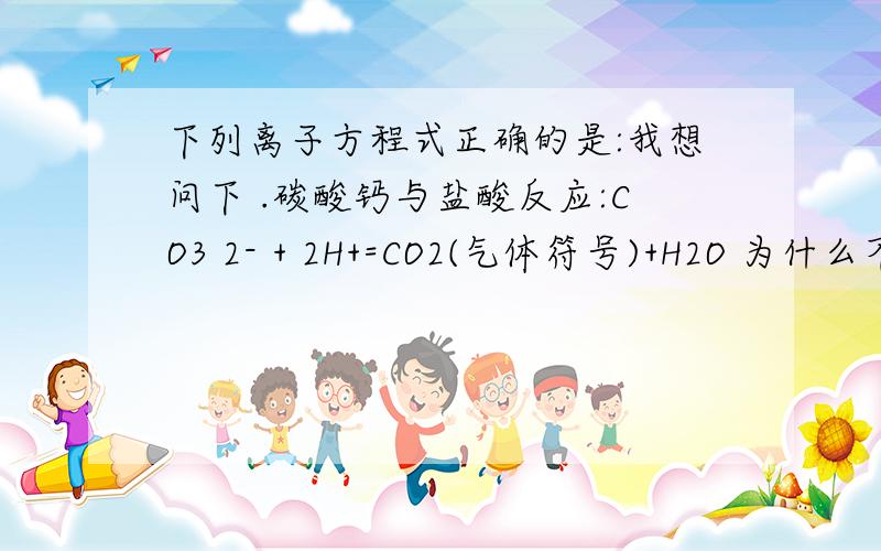 下列离子方程式正确的是:我想问下 .碳酸钙与盐酸反应:CO3 2- + 2H+=CO2(气体符号)+H2O 为什么不对