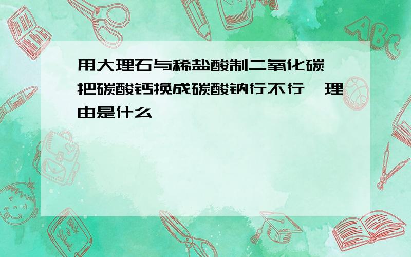 用大理石与稀盐酸制二氧化碳,把碳酸钙换成碳酸钠行不行,理由是什么