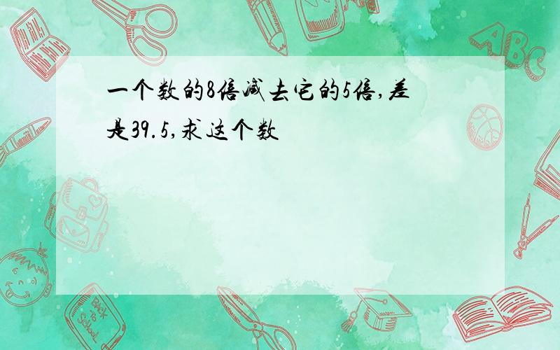 一个数的8倍减去它的5倍,差是39.5,求这个数