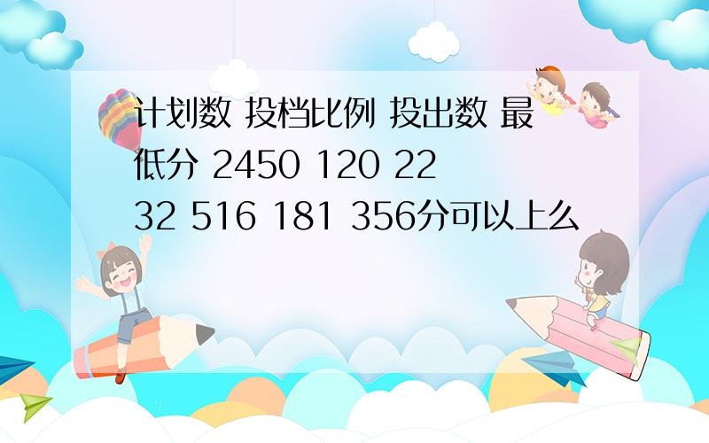 计划数 投档比例 投出数 最低分 2450 120 2232 516 181 356分可以上么