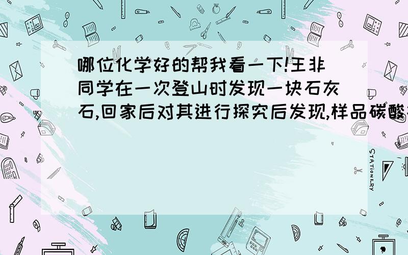 哪位化学好的帮我看一下!王非同学在一次登山时发现一块石灰石,回家后对其进行探究后发现,样品碳酸钙的质量分数只有百分之80,请问如果用25克石灰石样品和188.8克稀盐酸反应,生成二氧化