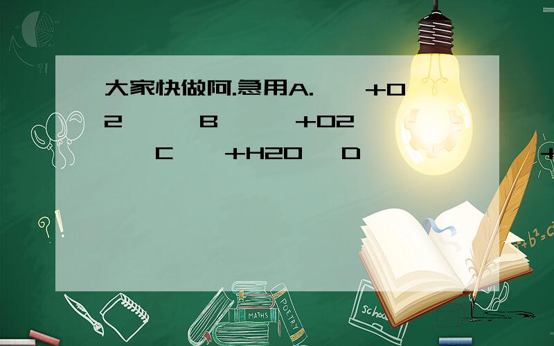 大家快做阿.急用A.——+O2——→B———+O2————→C——+H20→ D↑——————+CU————————」已知A为非金属单质 这是ABCD的转换关系1若A为固体 D→B的化学式2若A为气体A的化学式D