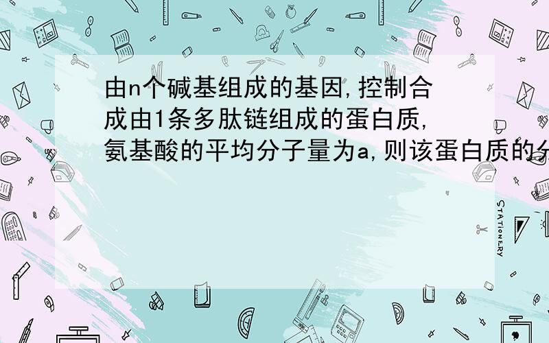 由n个碱基组成的基因,控制合成由1条多肽链组成的蛋白质,氨基酸的平均分子量为a,则该蛋白质的分子量最大为：na/6-18(n/6-1）