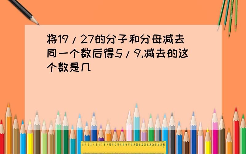 将19/27的分子和分母减去同一个数后得5/9,减去的这个数是几