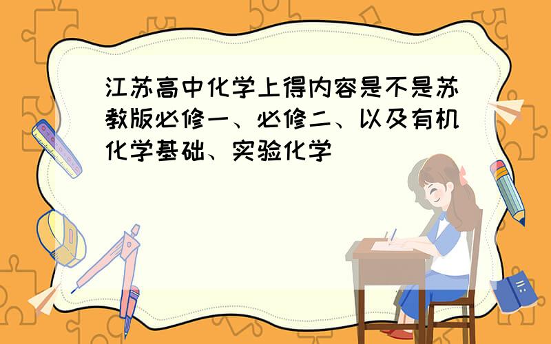 江苏高中化学上得内容是不是苏教版必修一、必修二、以及有机化学基础、实验化学