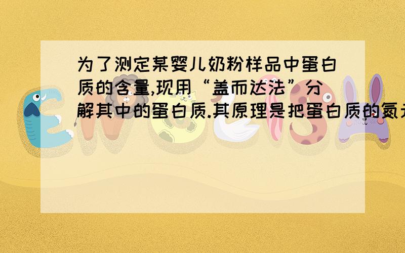 为了测定某婴儿奶粉样品中蛋白质的含量,现用“盖而达法”分解其中的蛋白质.其原理是把蛋白质的氮元素完全转化成氨气 化学式（NH3）再用稀硫酸吸收氨气,反应的方程式是 2NH3+H2SO4=（NH4）