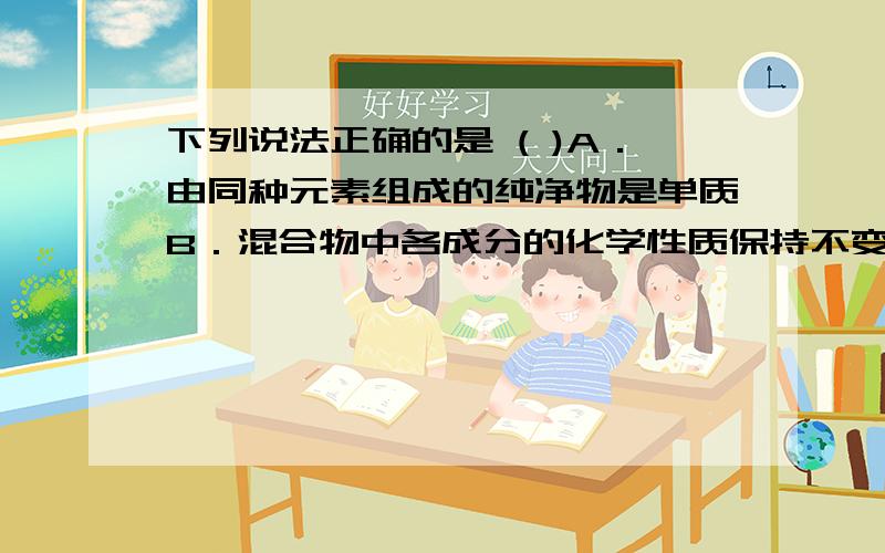 下列说法正确的是 ( )A．由同种元素组成的纯净物是单质B．混合物中各成分的化学性质保持不变C．气态物质分子间有间隔,固态物质分子间无间隔D．在化学变化过程中,分子和原子都发生了变