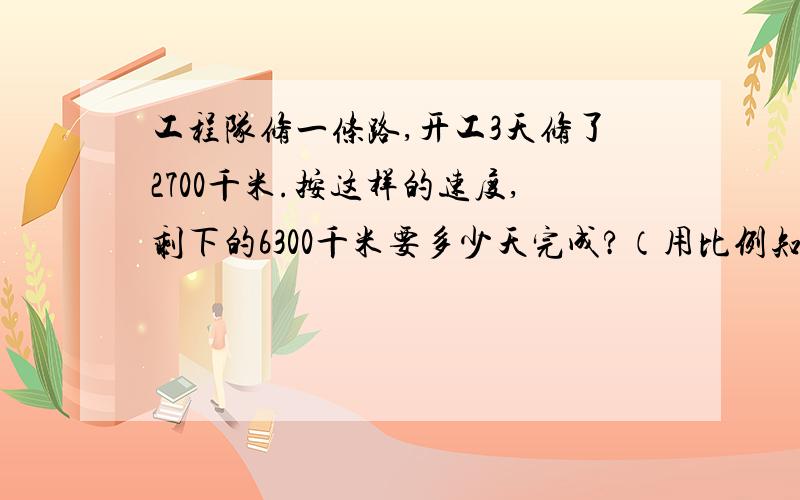 工程队修一条路,开工3天修了2700千米.按这样的速度,剩下的6300千米要多少天完成?（用比例知识解）