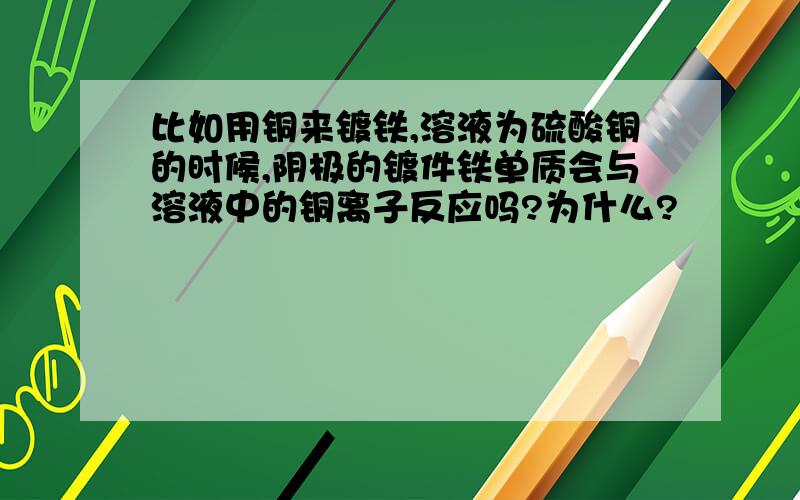 比如用铜来镀铁,溶液为硫酸铜的时候,阴极的镀件铁单质会与溶液中的铜离子反应吗?为什么?