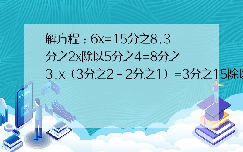 解方程：6x=15分之8.3分之2x除以5分之4=8分之3.x（3分之2-2分之1）=3分之15除以0.625-8分之5除以5=