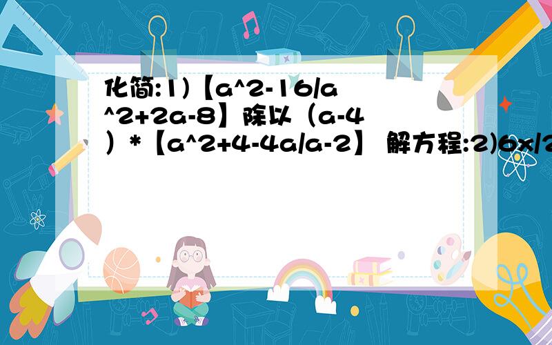 化简:1)【a^2-16/a^2+2a-8】除以（a-4）*【a^2+4-4a/a-2】 解方程:2)6x/2x-5=2/x+3解方程:3)3x-6/x^2+x-6=4x+4/x^2-3x-44)已知m+n=3/4,m-n=1/4,求m^2+mn-3m-3n的值