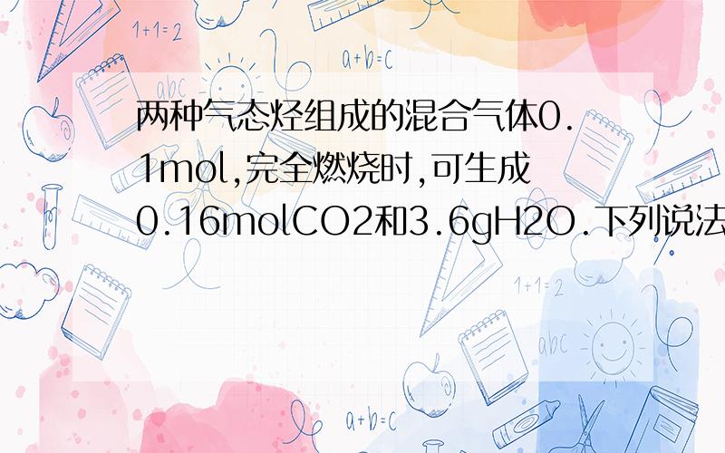 两种气态烃组成的混合气体0.1mol,完全燃烧时,可生成0.16molCO2和3.6gH2O.下列说法正确的是（ ）A 一定含有甲烷B 一定含有甲烷和乙烯C 一定没有乙烷D 一定有乙炔这题的答案是A