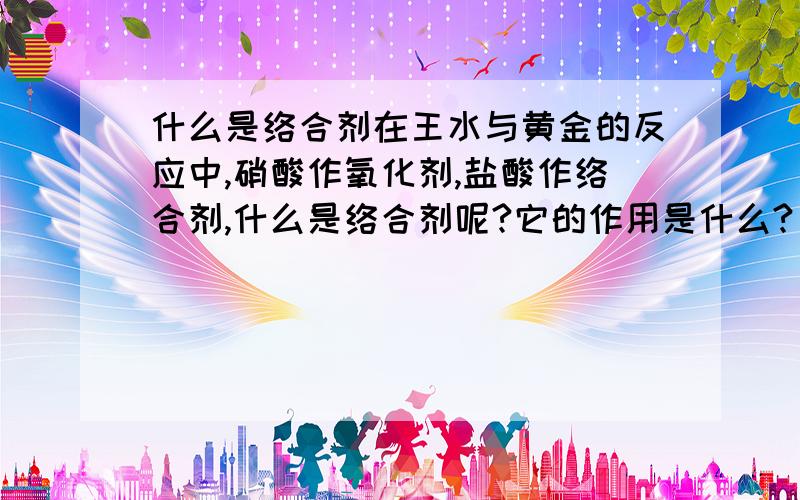 什么是络合剂在王水与黄金的反应中,硝酸作氧化剂,盐酸作络合剂,什么是络合剂呢?它的作用是什么?