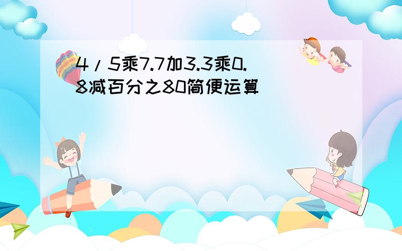 4/5乘7.7加3.3乘0.8减百分之80简便运算