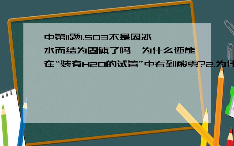 中第11题1.SO3不是因冰水而结为固体了吗,为什么还能在“装有H2O的试管”中看到酸雾?2.为什么引出两条导管,有什么目的?3.图中的“玻璃丝有什么作用?