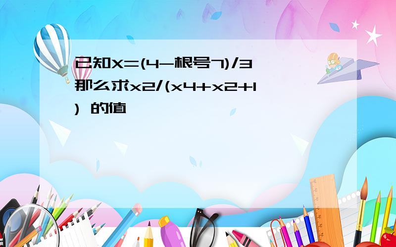 已知X=(4-根号7)/3,那么求x2/(x4+x2+1) 的值