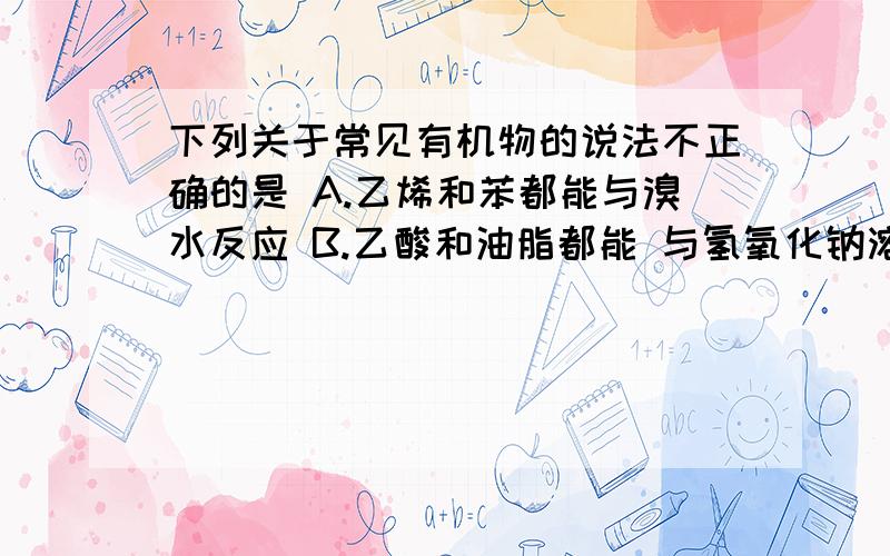 下列关于常见有机物的说法不正确的是 A.乙烯和苯都能与溴水反应 B.乙酸和油脂都能 与氢氧化钠溶液反应 C.糖类和蛋白质都是人体重要的营养物质 D.乙 烯和甲烷可用酸性高锰酸钾溶液鉴别