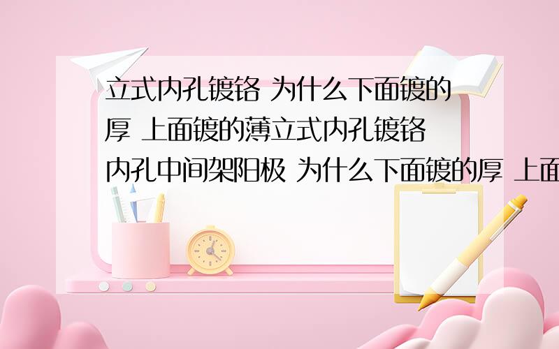 立式内孔镀铬 为什么下面镀的厚 上面镀的薄立式内孔镀铬 内孔中间架阳极 为什么下面镀的厚 上面镀的薄 请教镀铬技术员或专家