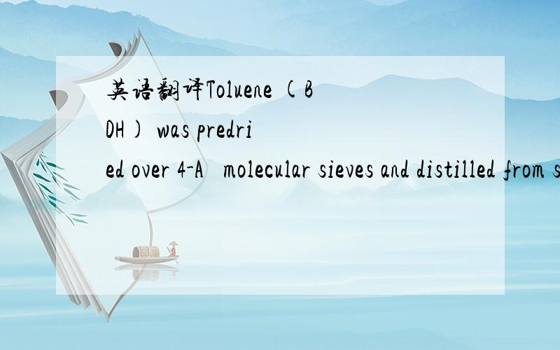 英语翻译Toluene (BDH) was predried over 4-A˚ molecular sieves and distilled from sodium benzophenoneketyl immediately prior to use.Dichloromethane(DCM) was distilled from calcium hydride beforeuse.All other chemicals were purchased fromAldri