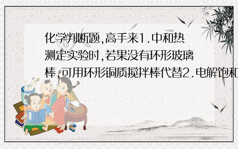 化学判断题,高手来1.中和热测定实验时,若果没有环形玻璃棒,可用环形铜质搅拌棒代替2.电解饱和食盐水时,将铁钉接在外界电源的正极3.Fe（oH）3胶体中逐渐加入稀盐酸,Fe（oH）3胶体马上溶解