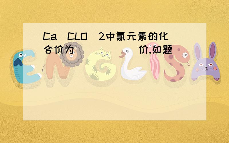 Ca(CLO)2中氯元素的化合价为______价.如题