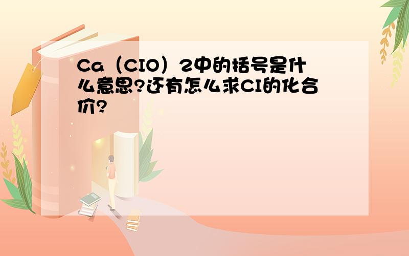 Ca（CIO）2中的括号是什么意思?还有怎么求CI的化合价?