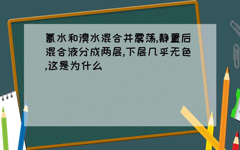 氯水和溴水混合并震荡,静置后混合液分成两层,下层几乎无色,这是为什么