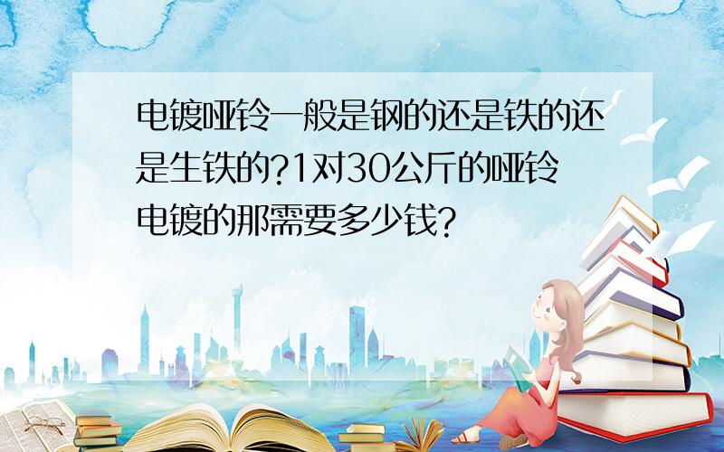 电镀哑铃一般是钢的还是铁的还是生铁的?1对30公斤的哑铃电镀的那需要多少钱?