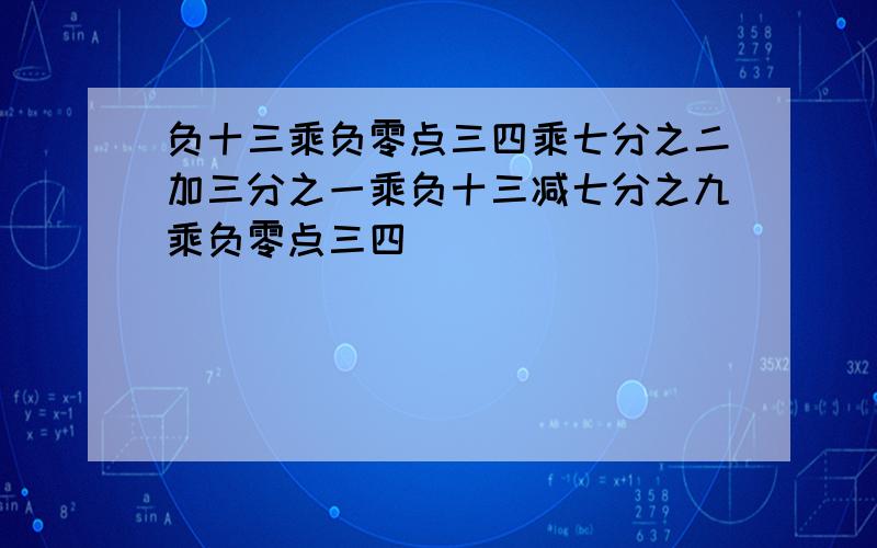 负十三乘负零点三四乘七分之二加三分之一乘负十三减七分之九乘负零点三四