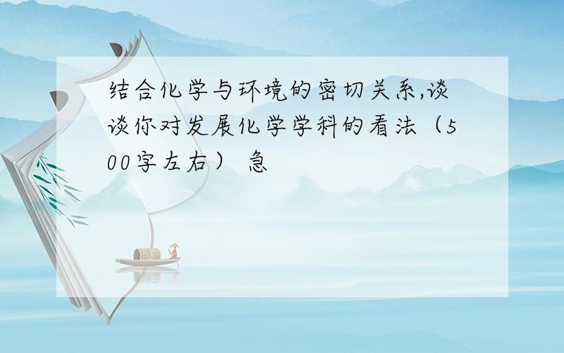 结合化学与环境的密切关系,谈谈你对发展化学学科的看法（500字左右） 急