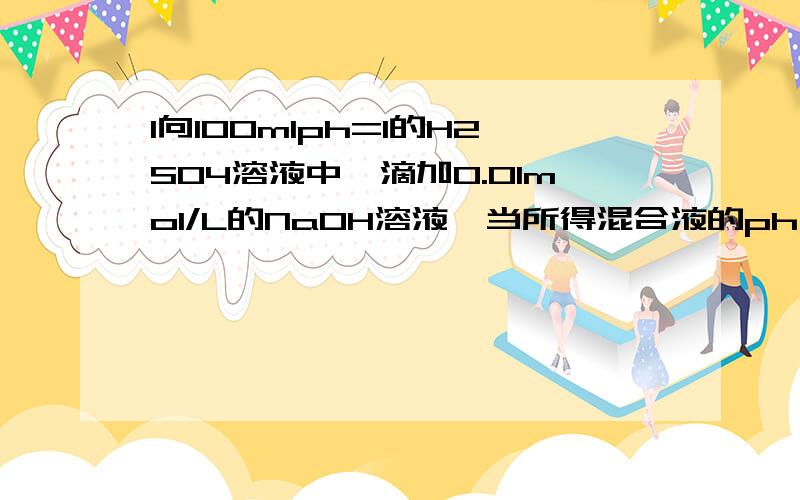 1向100mlph=1的H2SO4溶液中,滴加0.01mol/L的NaOH溶液,当所得混合液的ph为2时,加入NaOH溶液的体积是（ ）A 10ml B90ml C100ml D450ml2在25摄氏度,若10体积某强酸溶液与1体积某强碱溶液混合后,溶液呈中性,则