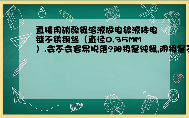 直接用硝酸银溶液做电镀液体电镀不锈钢丝（直径0.35MM）.会不会容易脱落?阳极是纯银,阴极是不锈钢丝.我是想知道用手甲之类的能不能刮掉?除了有氰电镀之外可否有其他液体提高电镀质量