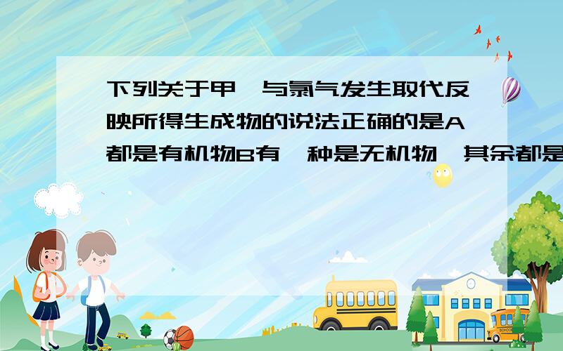 下列关于甲烷与氯气发生取代反映所得生成物的说法正确的是A都是有机物B有一种是无机物,其余都是有机物C有一种是气体,其余都是液体D都不溶于水