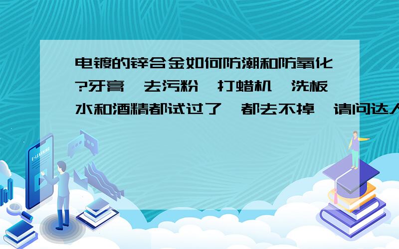 电镀的锌合金如何防潮和防氧化?牙膏、去污粉、打蜡机、洗板水和酒精都试过了,都去不掉,请问达人如何处理!