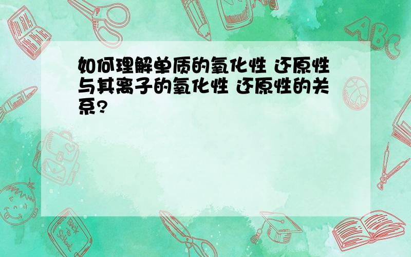 如何理解单质的氧化性 还原性与其离子的氧化性 还原性的关系?