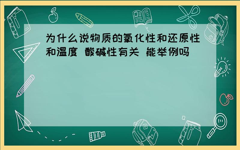 为什么说物质的氧化性和还原性和温度 酸碱性有关 能举例吗