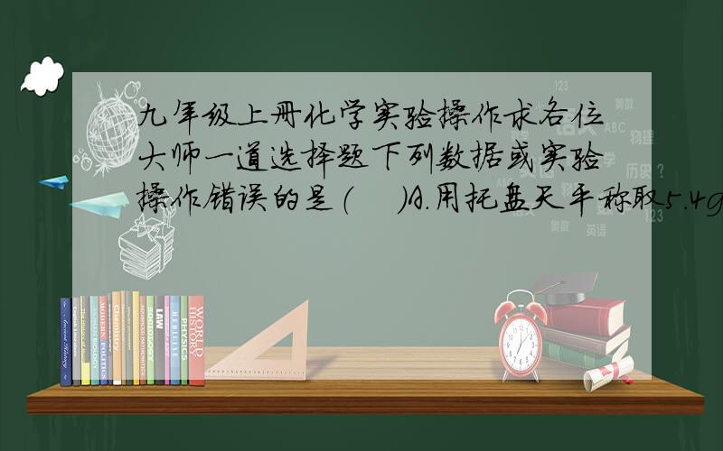 九年级上册化学实验操作求各位大师一道选择题下列数据或实验操作错误的是（    ）A.用托盘天平称取5.4g食盐B.为了防止药品污染,永生的药品都不能放回原试剂瓶C.用50ml量筒量取45.5ml的水D.