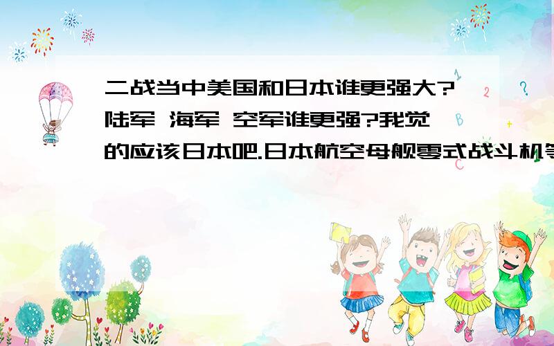 二战当中美国和日本谁更强大?陆军 海军 空军谁更强?我觉的应该日本吧.日本航空母舰零式战斗机等等都要比美国厉害一楼 我说的是二战!不是现在,怎么会有中国