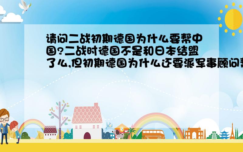 请问二战初期德国为什么要帮中国?二战时德国不是和日本结盟了么,但初期德国为什么还要派军事顾问帮助中国军队对付日本呢,而且据说当时希特勒还秘密给支援给中国武器.