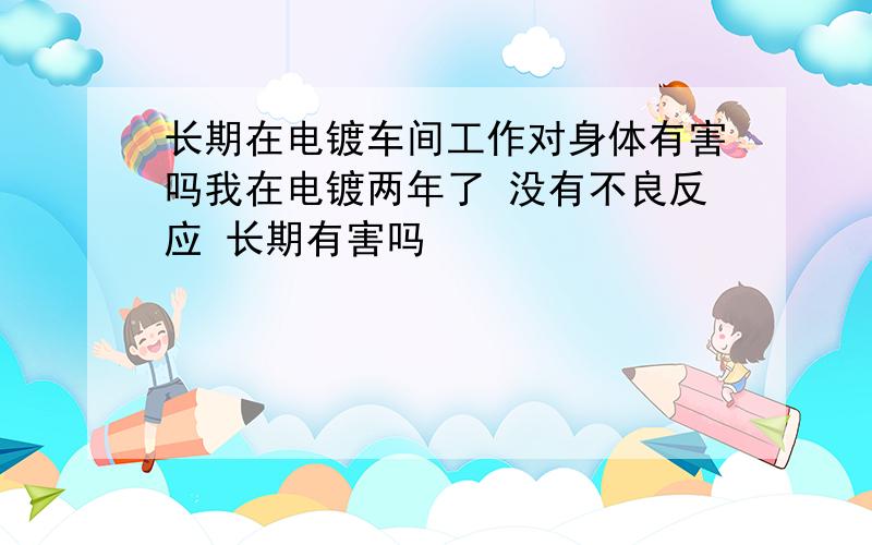 长期在电镀车间工作对身体有害吗我在电镀两年了 没有不良反应 长期有害吗