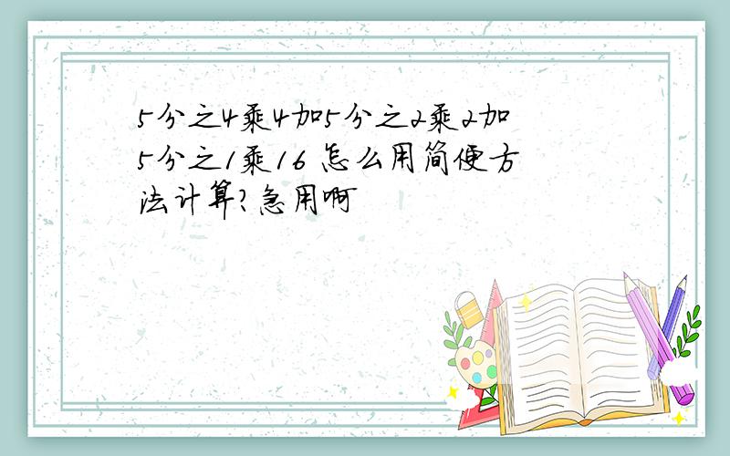 5分之4乘4加5分之2乘2加5分之1乘16 怎么用简便方法计算?急用啊