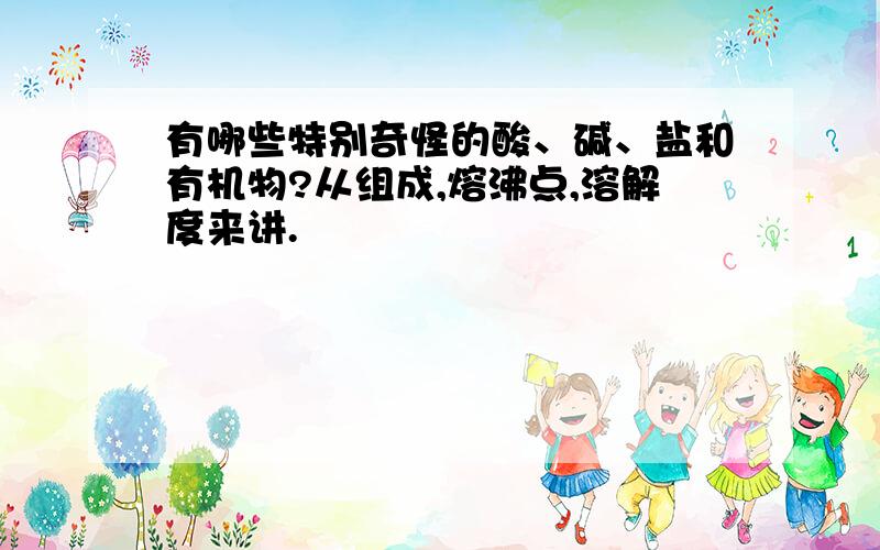 有哪些特别奇怪的酸、碱、盐和有机物?从组成,熔沸点,溶解度来讲.