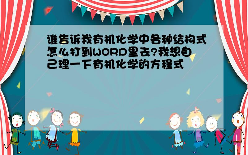 谁告诉我有机化学中各种结构式怎么打到WORD里去?我想自己理一下有机化学的方程式