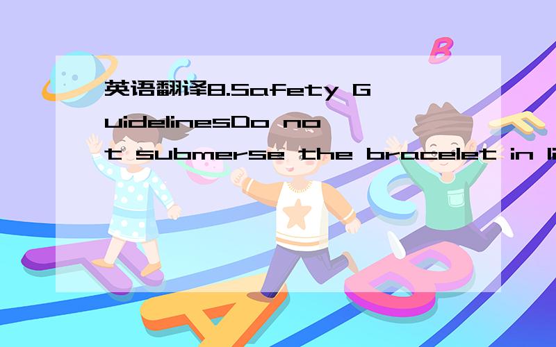 英语翻译8.Safety GuidelinesDo not submerse the bracelet in liquid or expose to a high amount of moisture or humidity .Do not use abrasive cleaning solvents to clean bracelet.Do not expose the bracelet to extreme temperatures high or low .Do not s