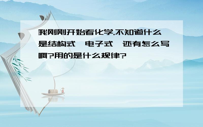 我刚刚开始看化学.不知道什么是结构式,电子式,还有怎么写啊?用的是什么规律?