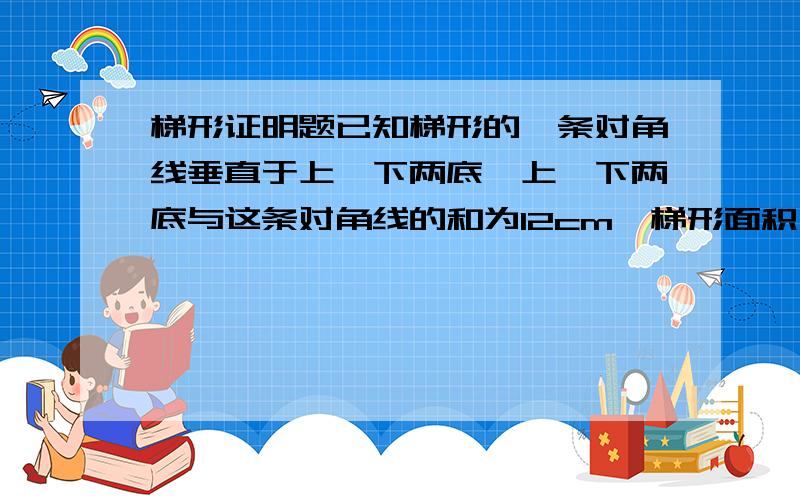 梯形证明题已知梯形的一条对角线垂直于上、下两底,上、下两底与这条对角线的和为12cm,梯形面积为12cm²,求另一条对角线的长没有图的,回答最好把图画下,